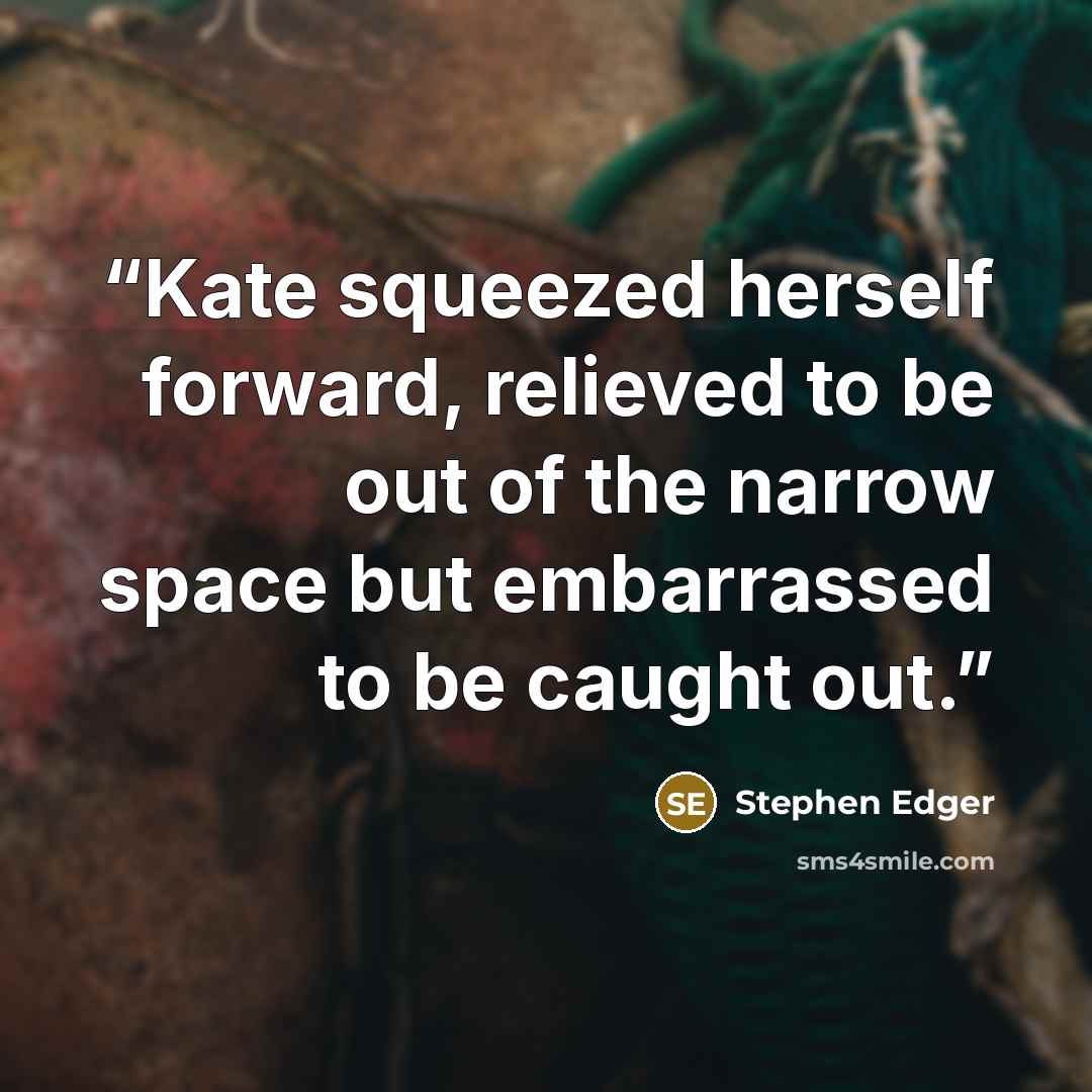 “Kate squeezed herself forward, relieved to be out of the narrow space but embarrassed to be caught out.” quote by Stephen Edger