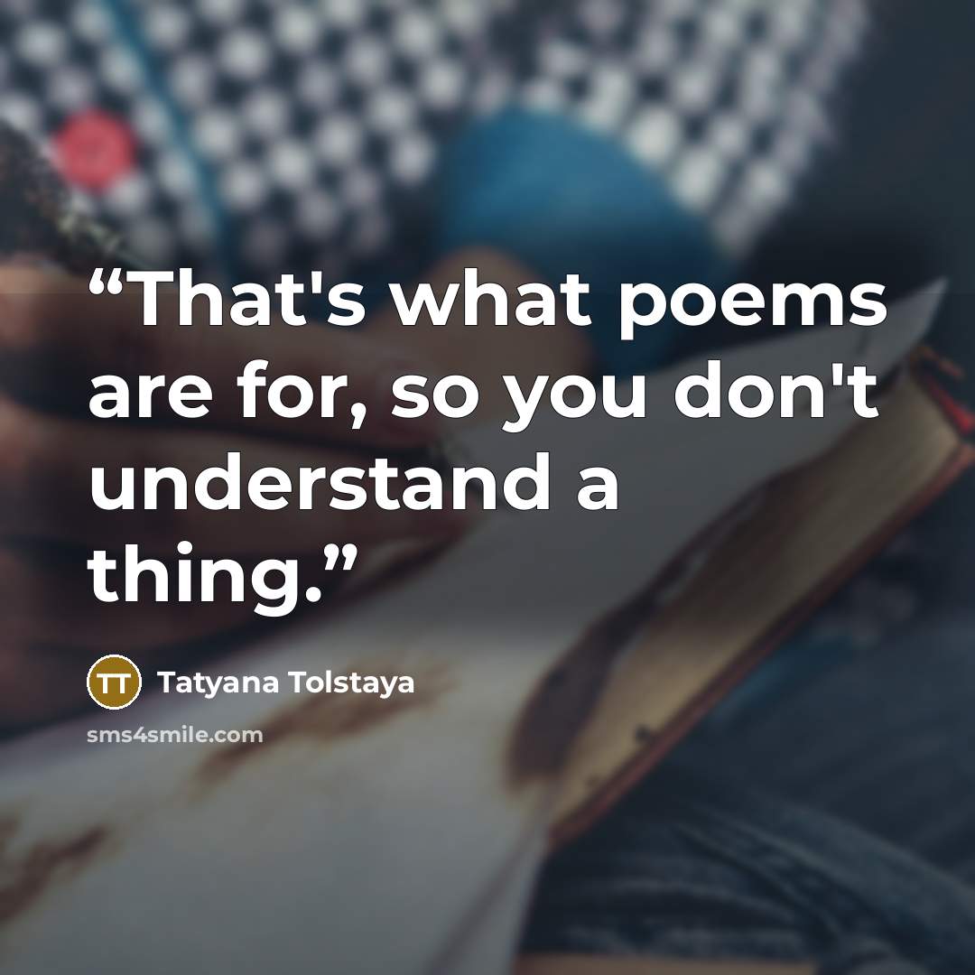 “That's what poems are for, so you don't understand a thing.” quote by Tatyana Tolstaya