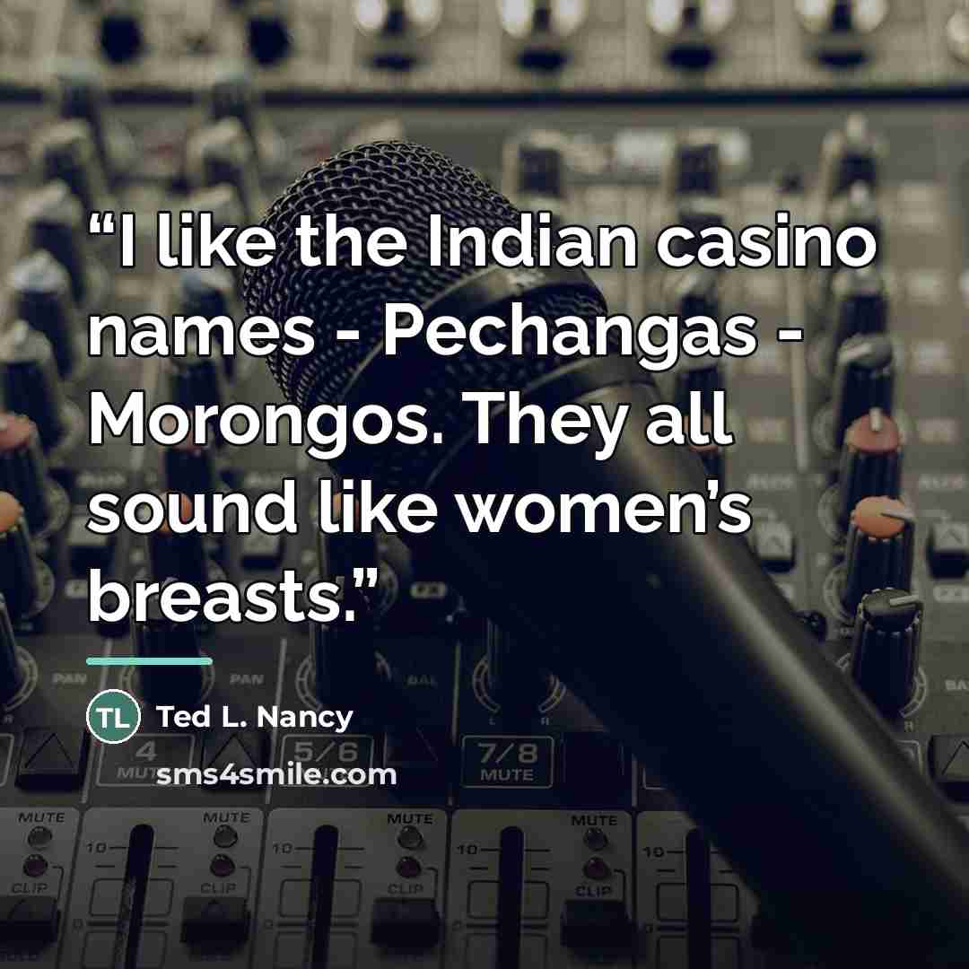 “I like the Indian casino names - Pechangas - Morongos. They all sound like women’s breasts.” quote by Ted L. Nancy