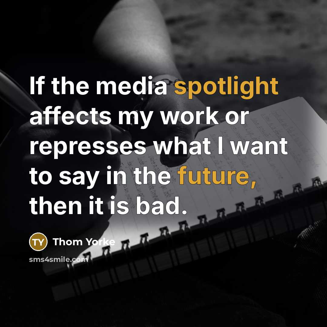 “If the media spotlight affects my work or represses what I want to say in the future, then it is bad.” quote by Thom Yorke