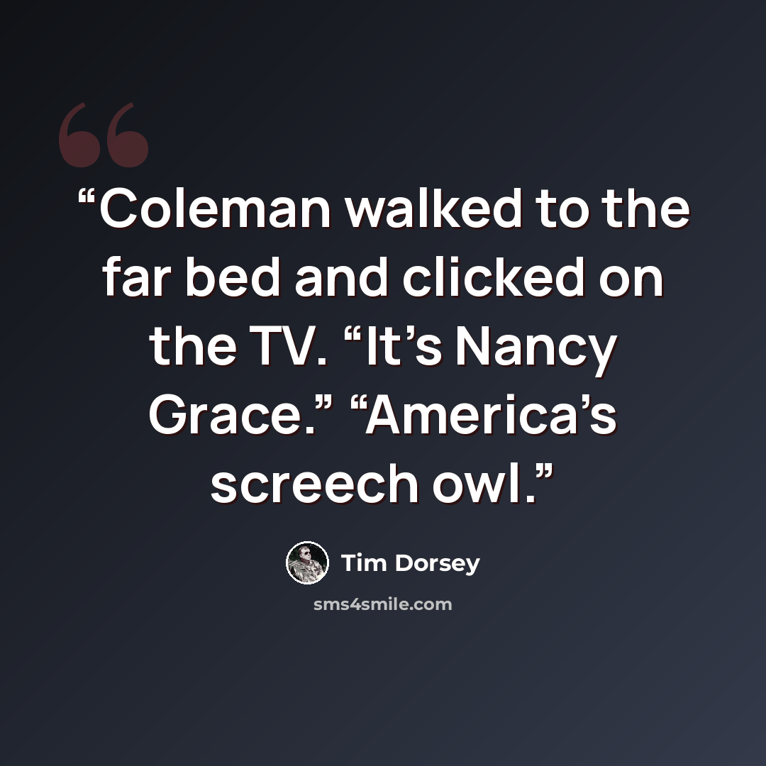 “Coleman walked to the far bed and clicked on the TV. “It’s Nancy Grace.” “America’s screech owl.” quote by Tim Dorsey