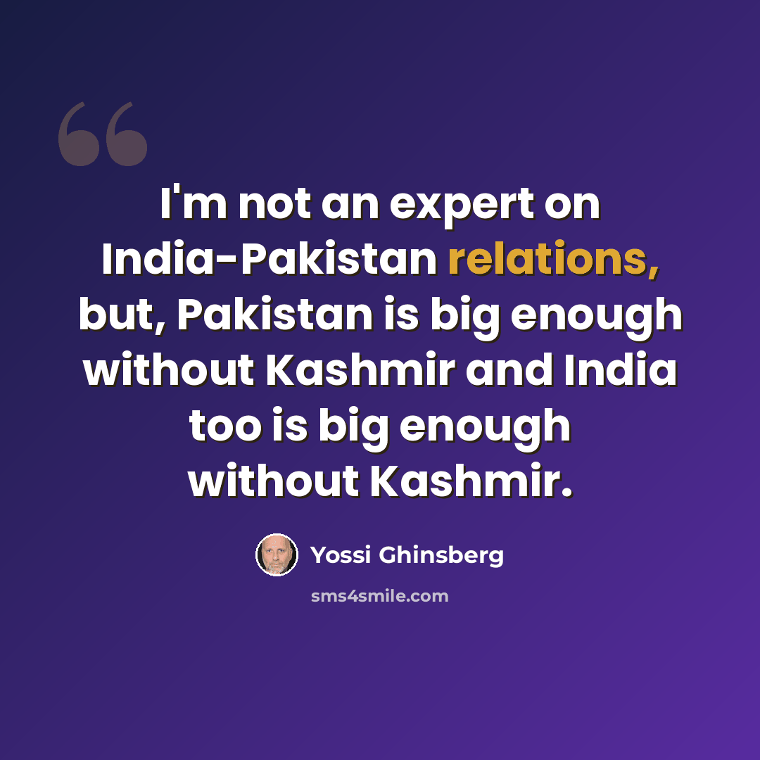 “I'm not an expert on India-Pakistan relations, but, Pakistan is big enough without Kashmir and India too is big enough without Kashmir.” quote by Yossi Ghinsberg