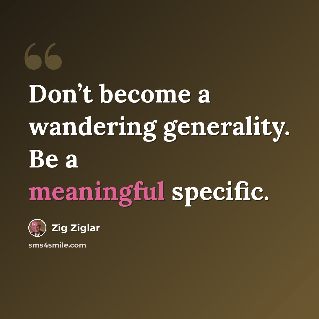 “Don’t become a wandering generality. Be a meaningful specific.” quote by Zig Ziglar