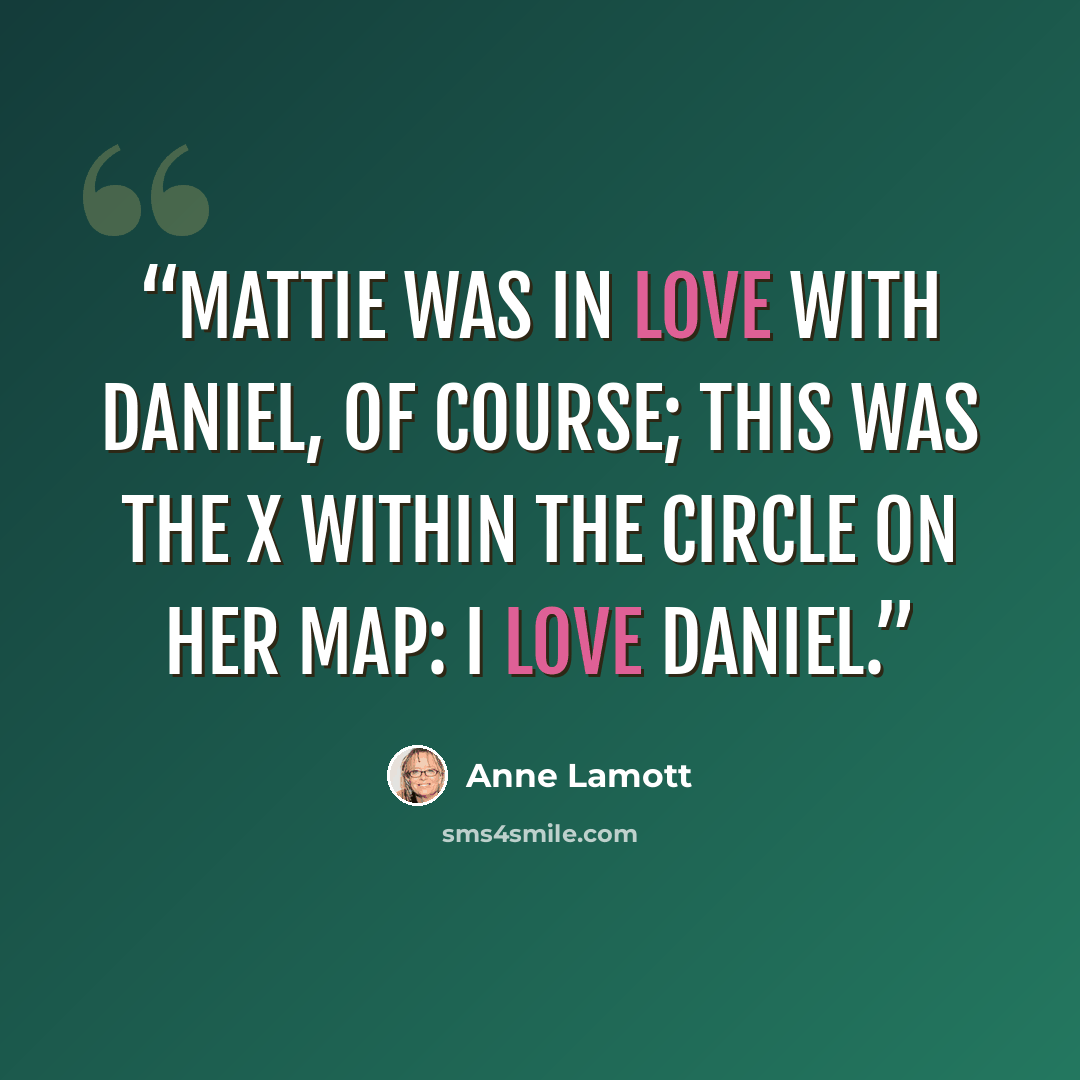 “Mattie was in love with Daniel, of course; this was the X within the circle on her map: I love Daniel.” quote by Anne Lamott