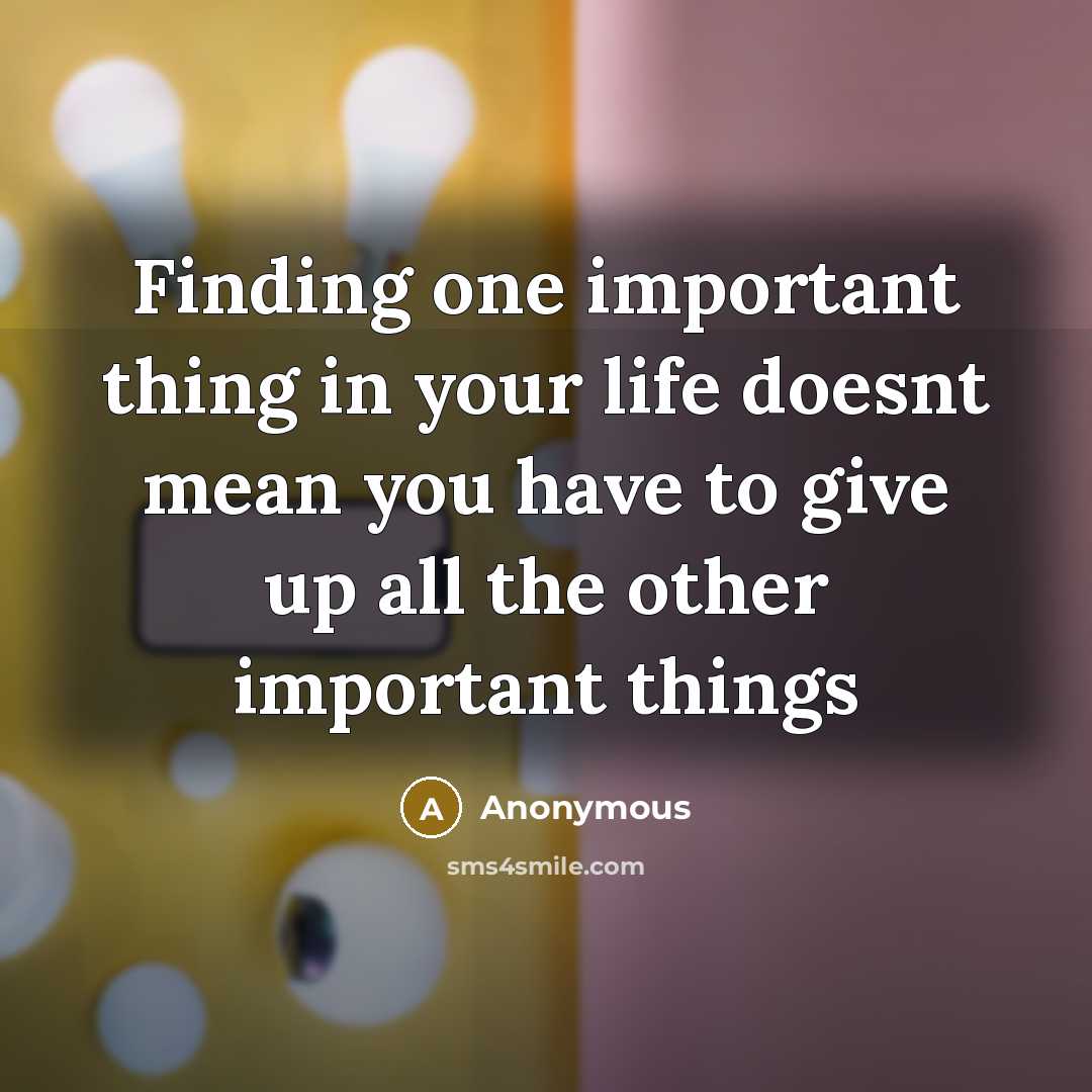 “Finding one important thing in your life doesnt mean you have to give up all the other important things” quote by Anonymous