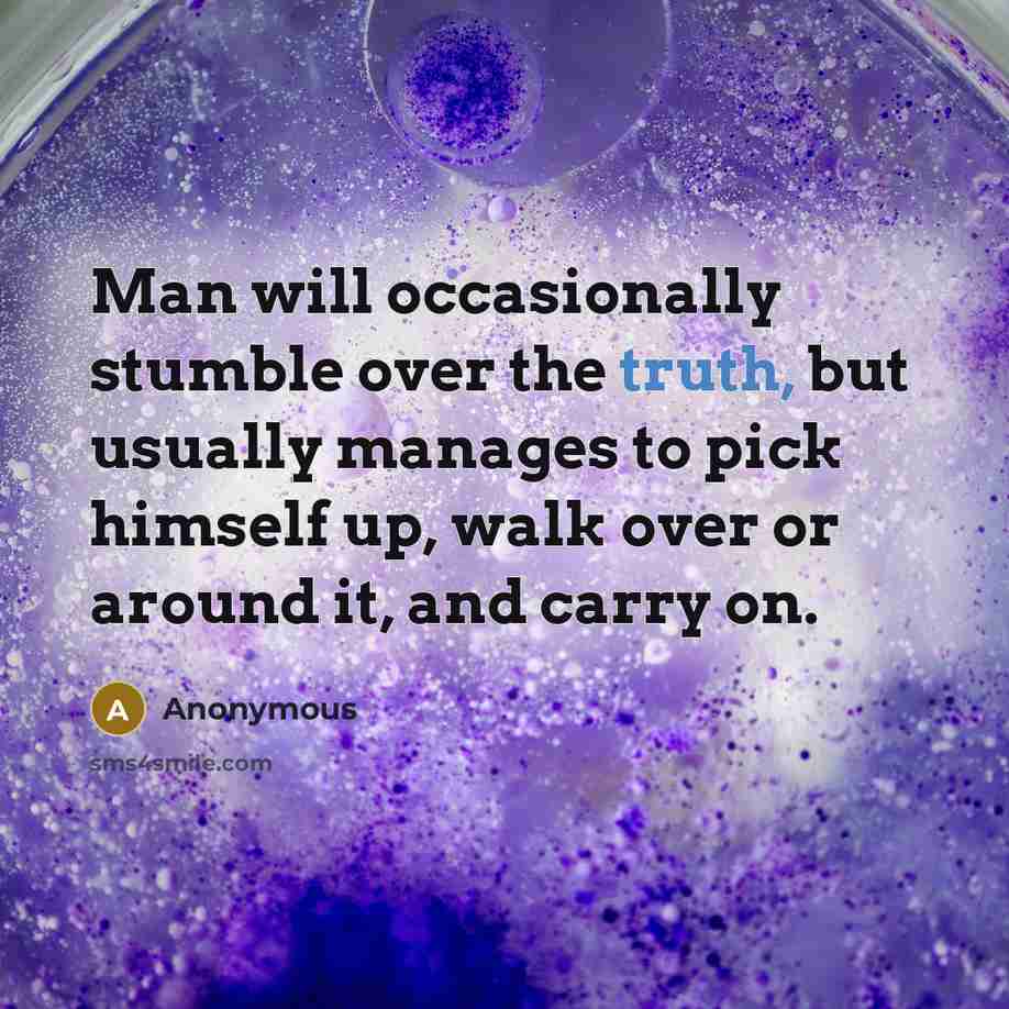 “Man will occasionally stumble over the truth, but usually manages to pick himself up, walk over or around it, and carry on.” quote by Anonymous