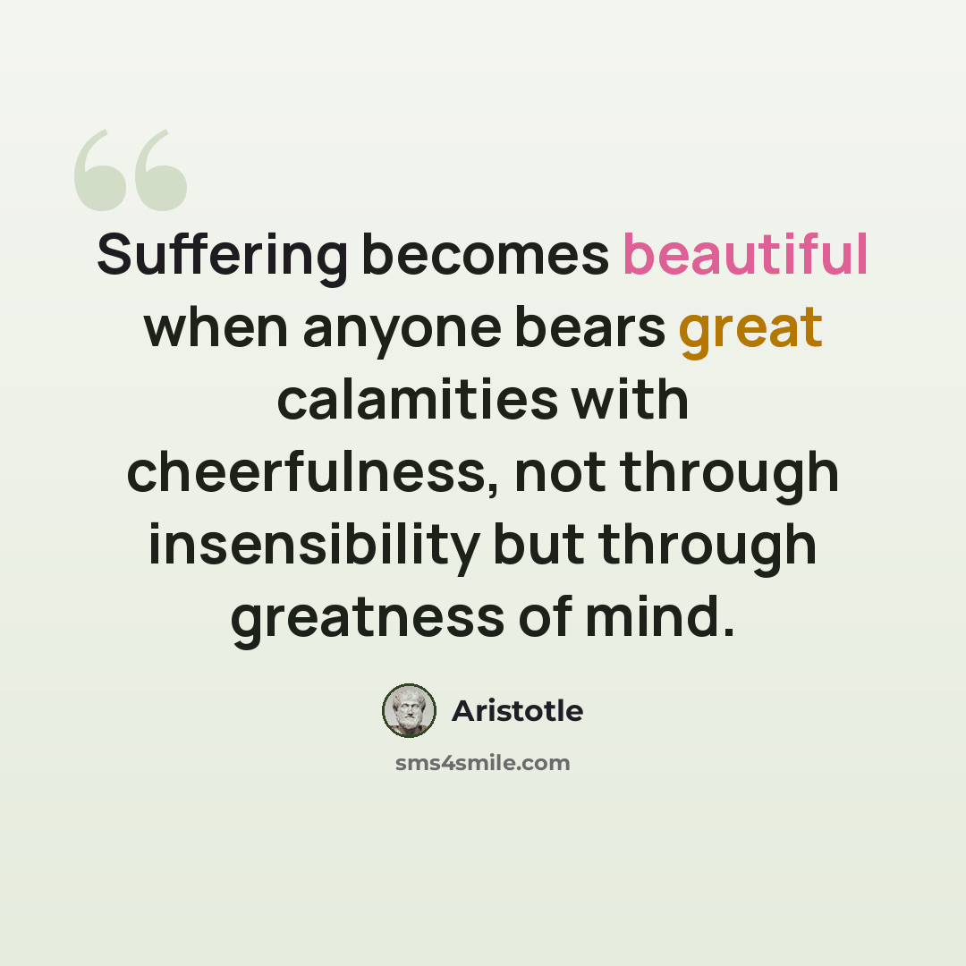 “Suffering becomes beautiful when anyone bears great calamities with cheerfulness, not through insensibility but through greatness of mind.” quote by Aristotle