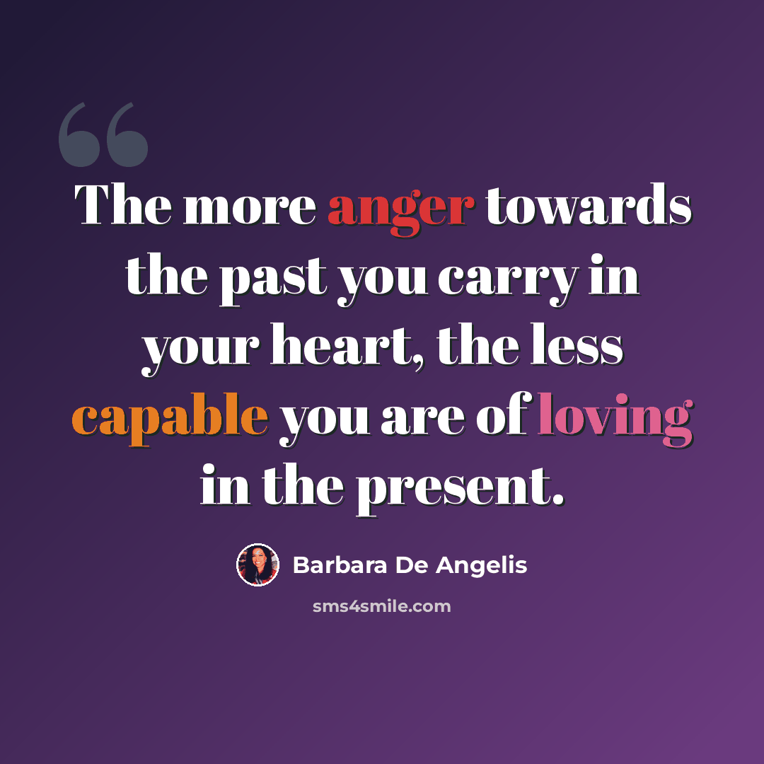 “The more anger towards the past you carry in your heart, the less capable you are of loving in the present.” quote by Barbara De Angelis