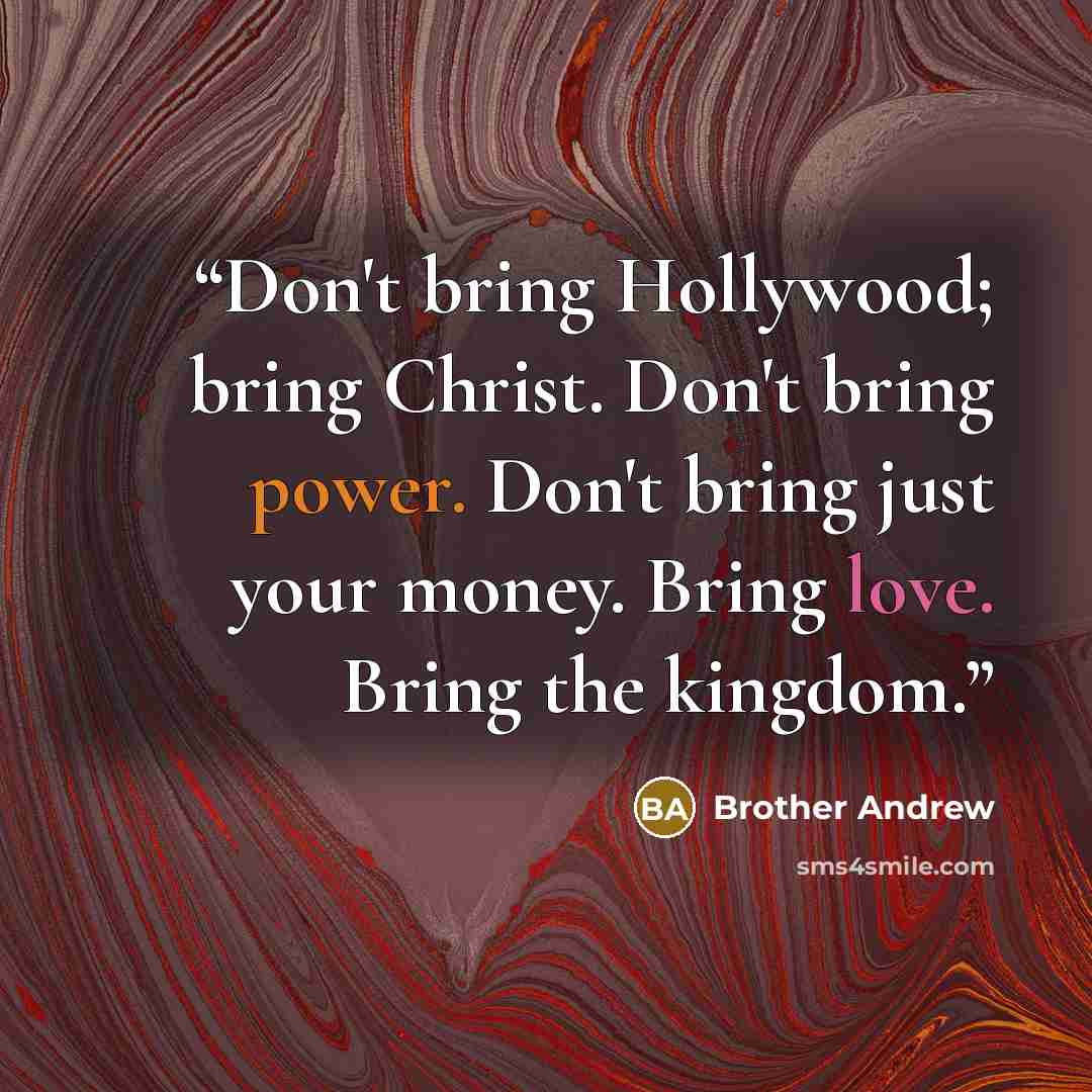 “Don't bring Hollywood; bring Christ. Don't bring power. Don't bring just your money. Bring love. Bring the kingdom.” quote by Brother Andrew
