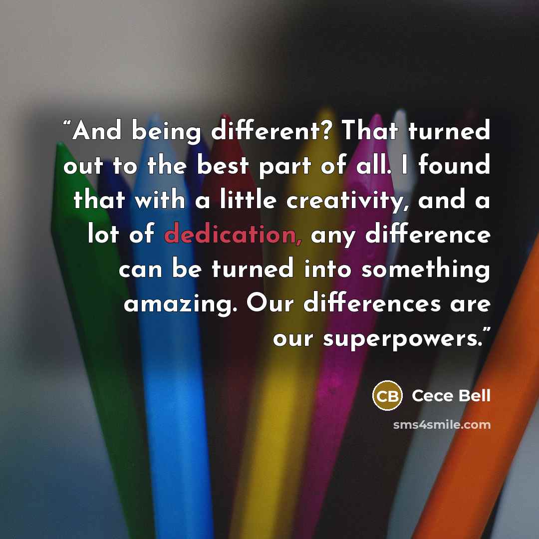 “And being different? That turned out to the best part of all. I found that with a little creativity, and a lot of dedication, any difference can be turned into something amazing. Our differences are our superpowers.” quote by Cece Bell
