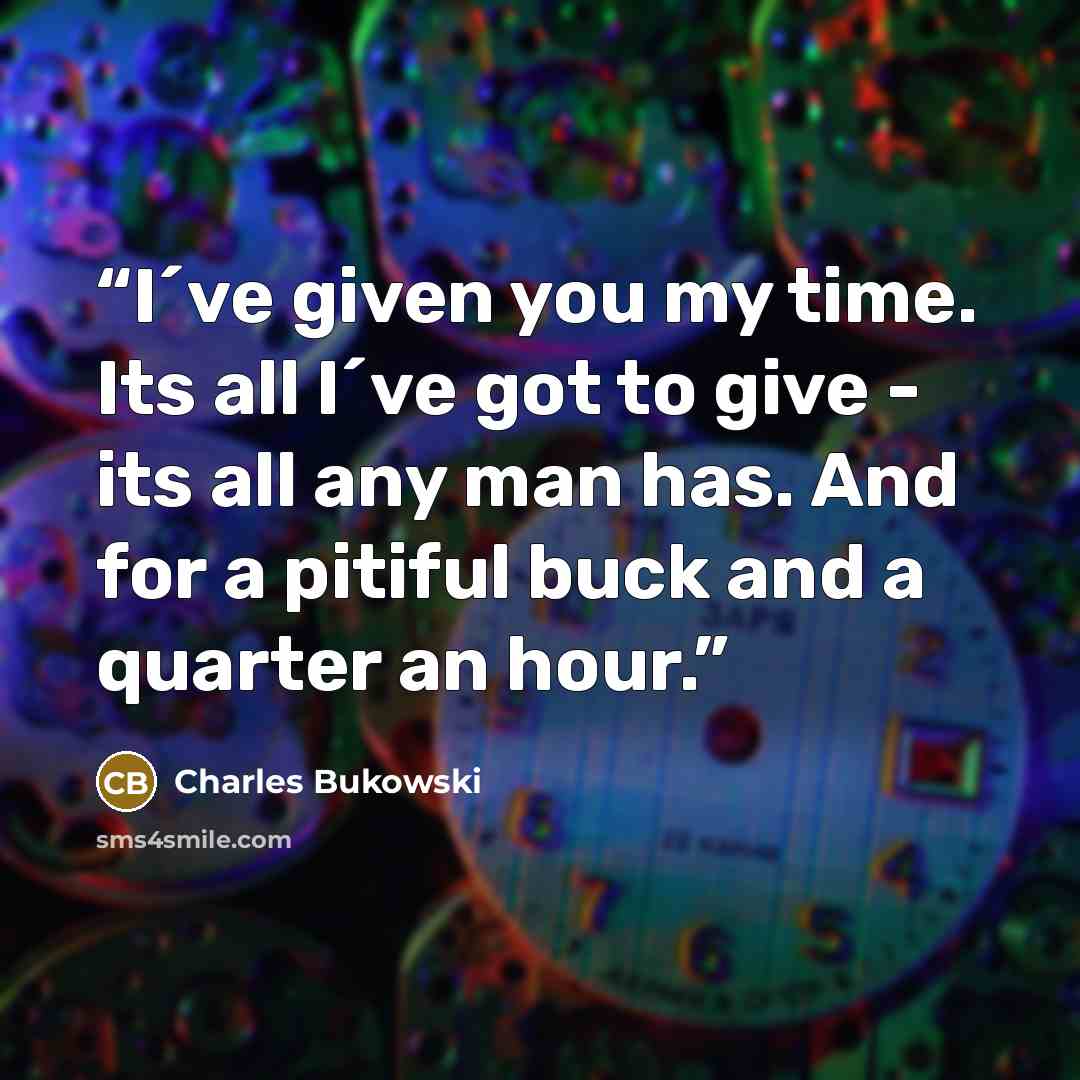“I´ve given you my time. Its all I´ve got to give - its all any man has. And for a pitiful buck and a quarter an hour.” quote by Charles Bukowski