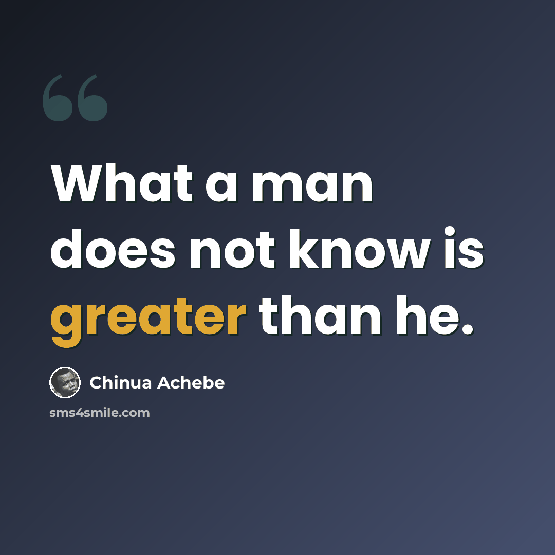 “What a man does not know is greater than he.” quote by Chinua Achebe