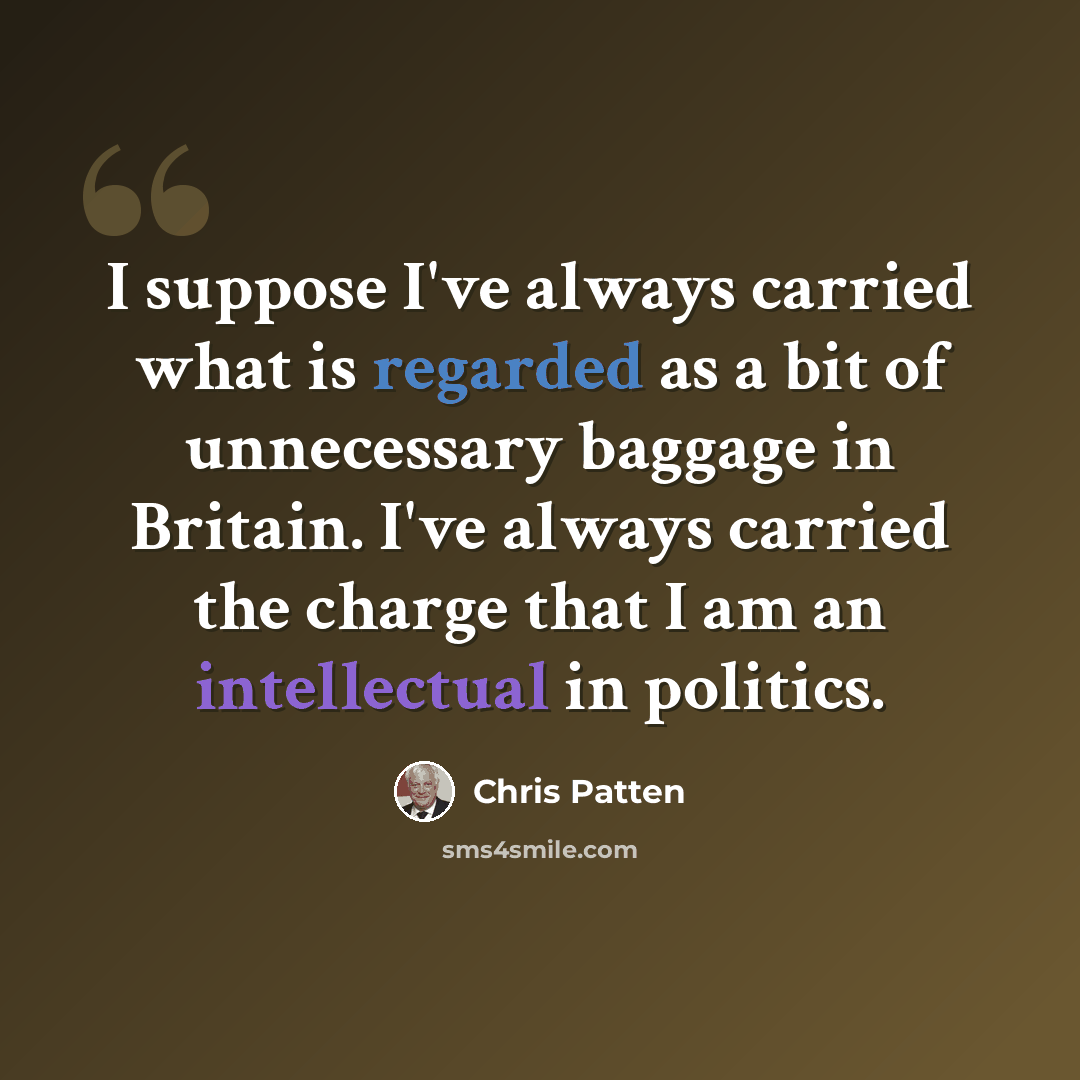 “I suppose I've always carried what is regarded as a bit of unnecessary baggage in Britain. I've always carried the charge that I am an intellectual in politics.” quote by Chris Patten