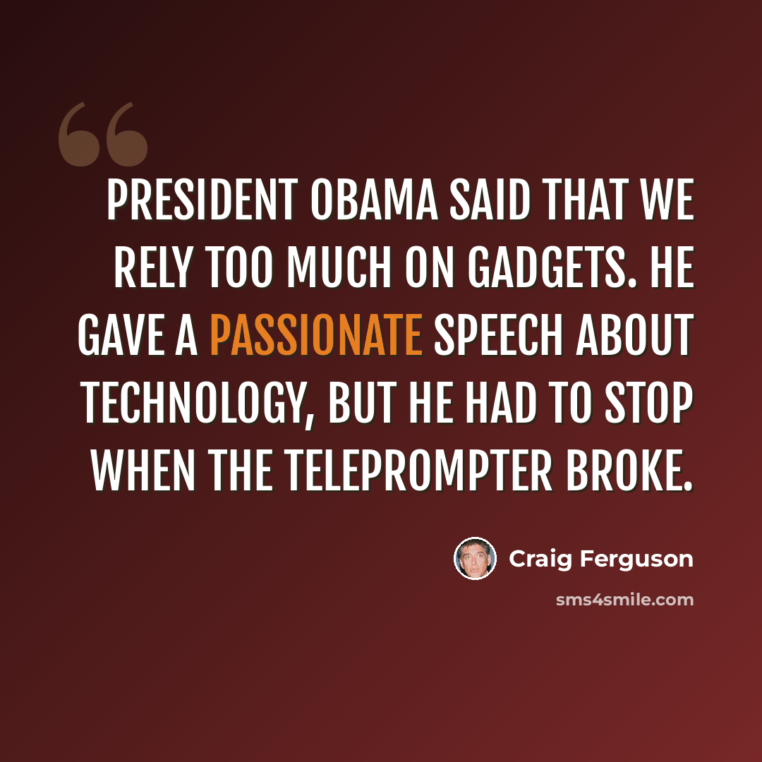 “President Obama said that we rely too much on gadgets. He gave a passionate speech about technology, but he had to stop when the teleprompter broke.” quote by Craig Ferguson