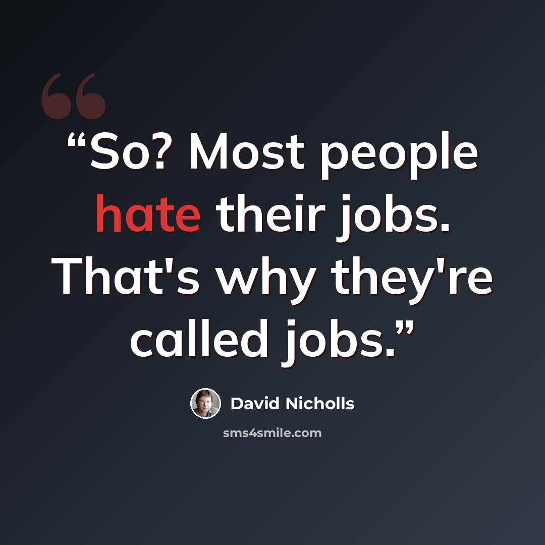 “So? Most people hate their jobs. That's why they're called jobs.” quote by David Nicholls