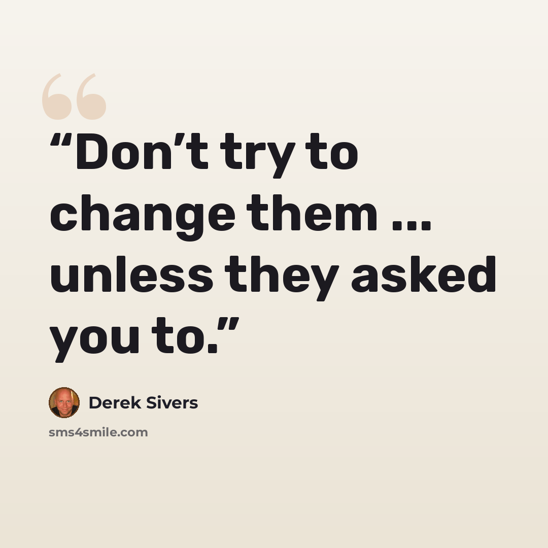 “Don’t try to change them ... unless they asked you to.” quote by Derek Sivers