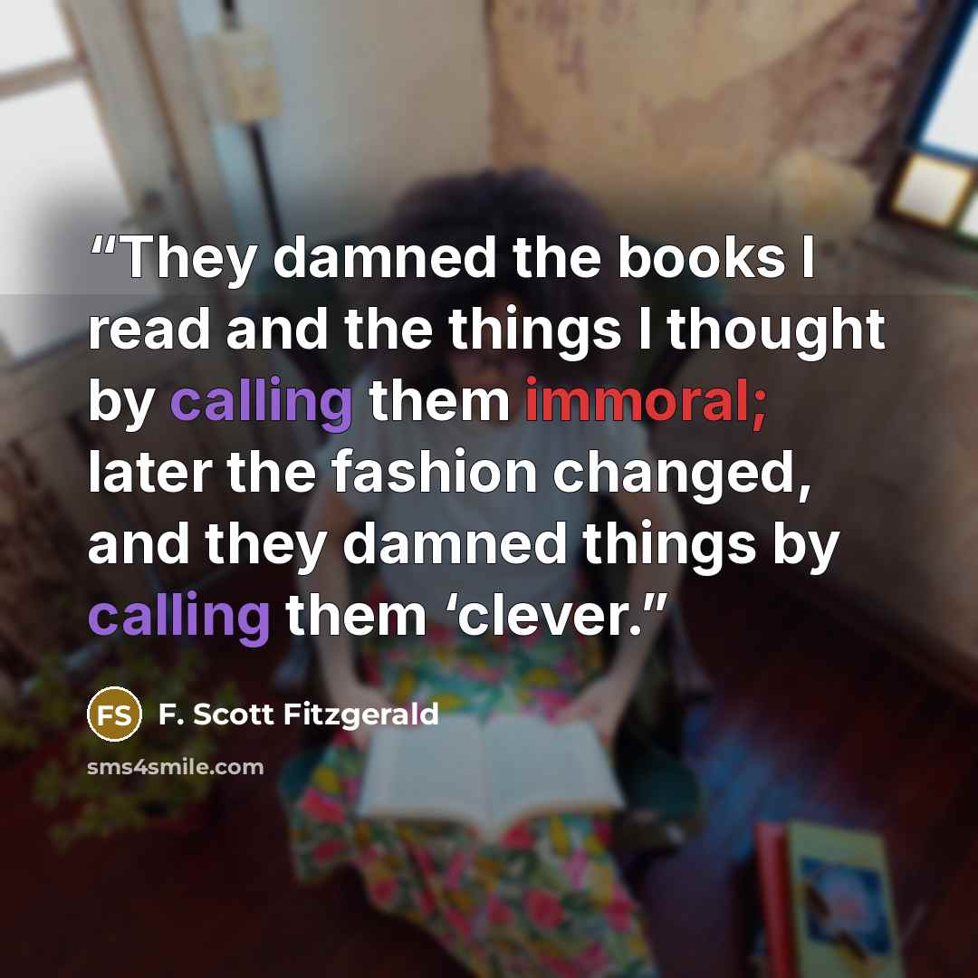 “They damned the books I read and the things I thought by calling them immoral; later the fashion changed, and they damned things by calling them ‘clever.” quote by F. Scott Fitzgerald
