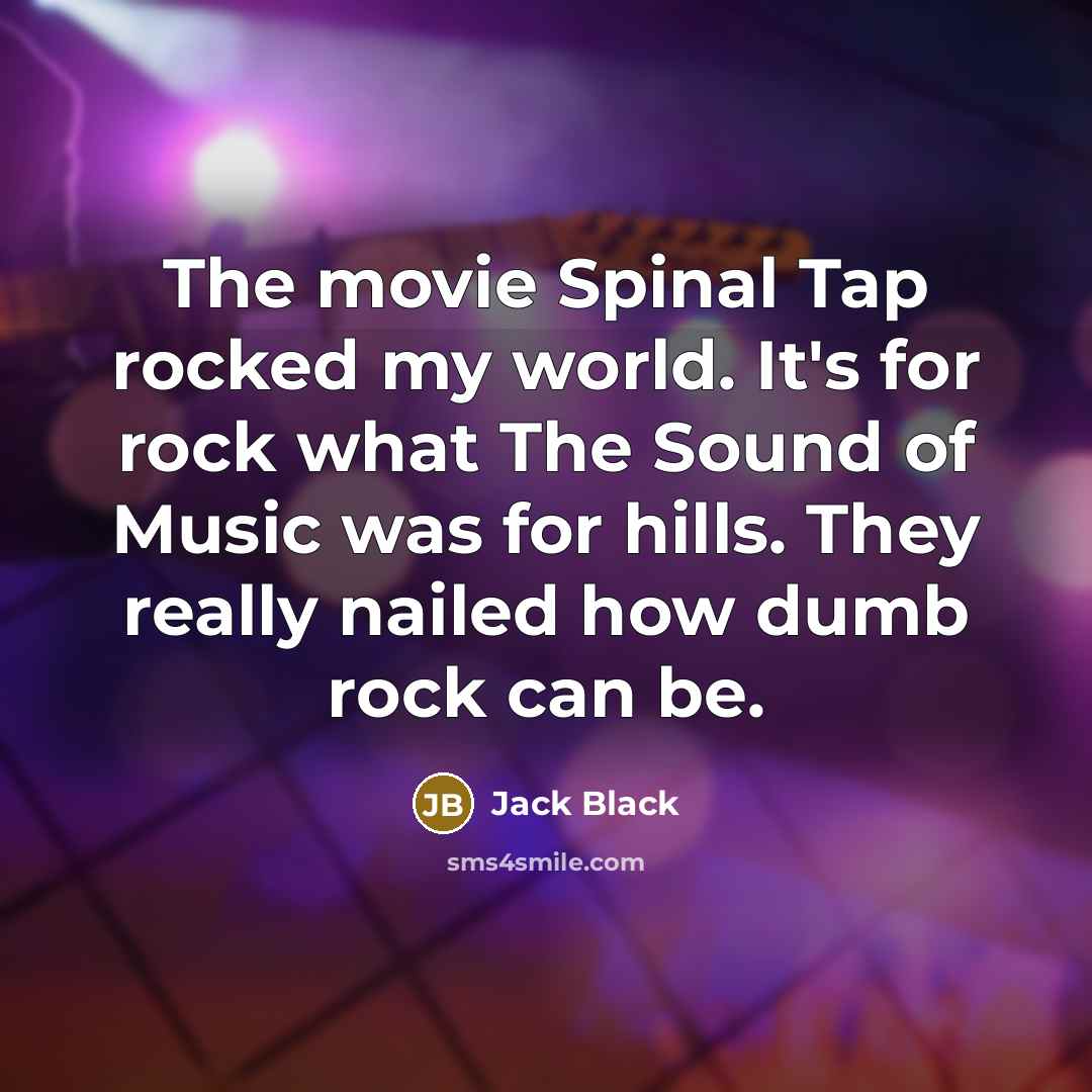 “The movie Spinal Tap rocked my world. It's for rock what The Sound of Music was for hills. They really nailed how dumb rock can be.” quote by Jack Black