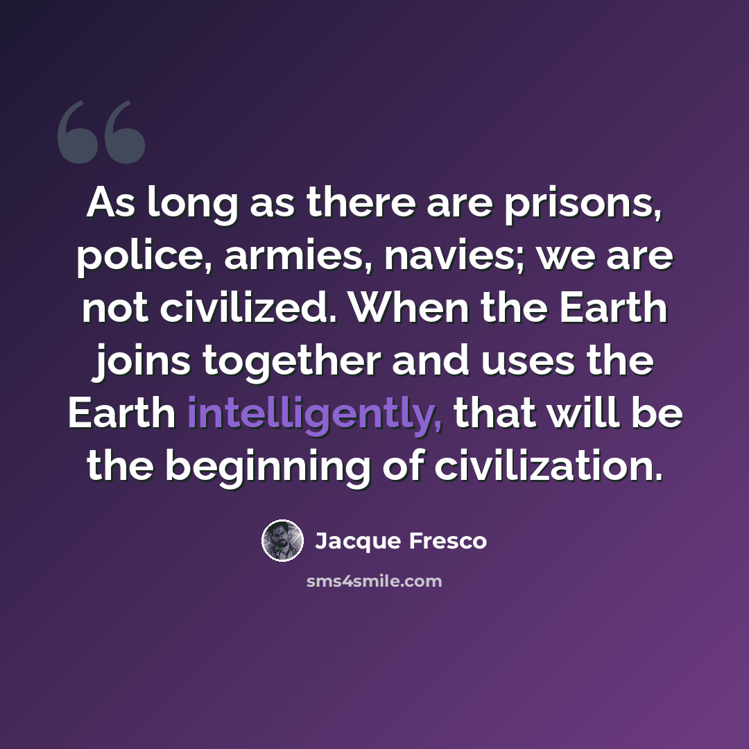 “As long as there are prisons, police, armies, navies; we are not civilized. When the Earth joins together and uses the Earth intelligently, that will be the beginning of civilization.” quote by Jacque Fresco