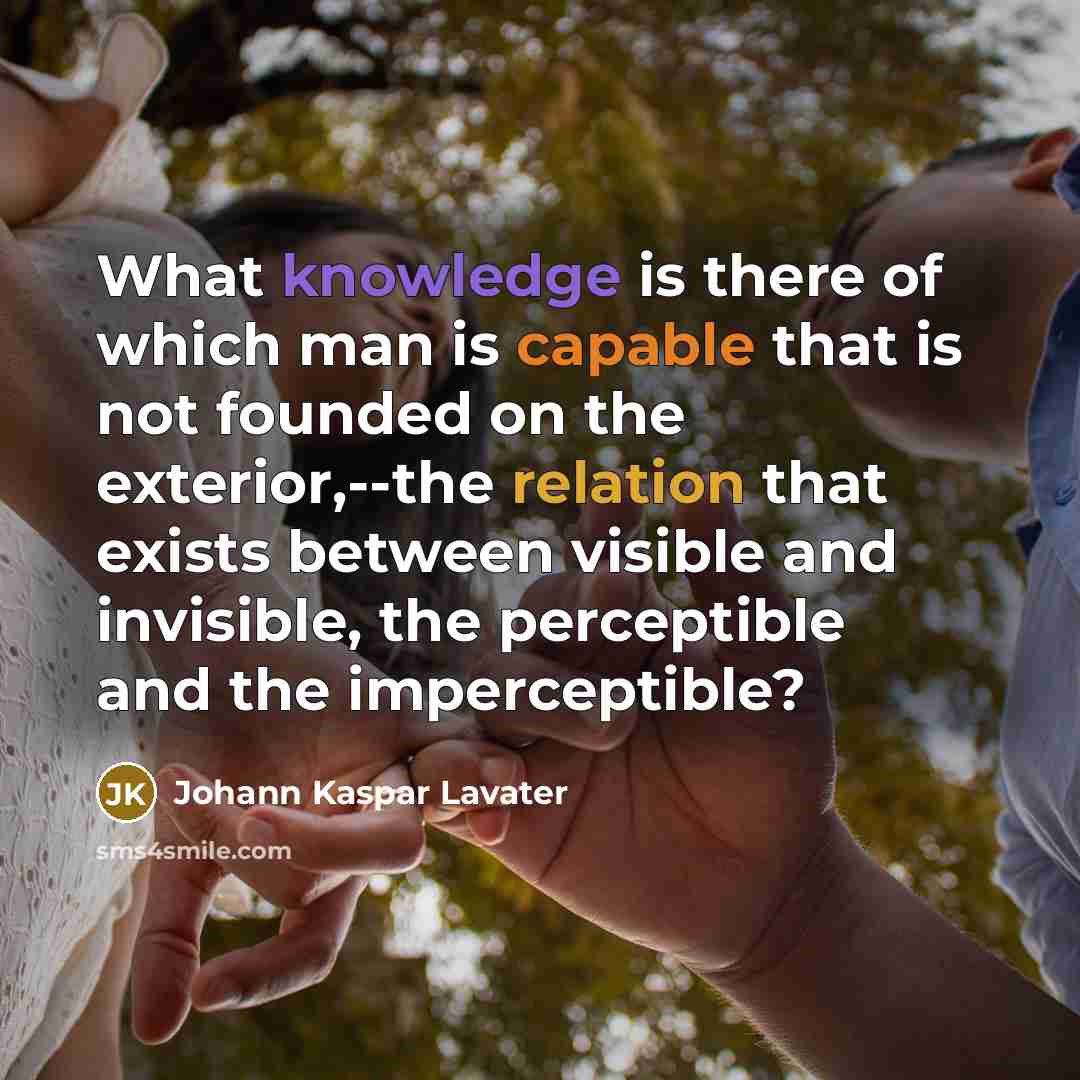 “What knowledge is there of which man is capable that is not founded on the exterior,--the relation that exists between visible and invisible, the perceptible and the imperceptible?” quote by Johann Kaspar Lavater
