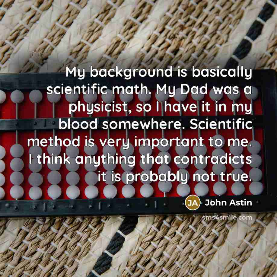 “My background is basically scientific math. My Dad was a physicist, so I have it in my blood somewhere. Scientific method is very important to me. I think anything that contradicts it is probably not true.” quote by John Astin