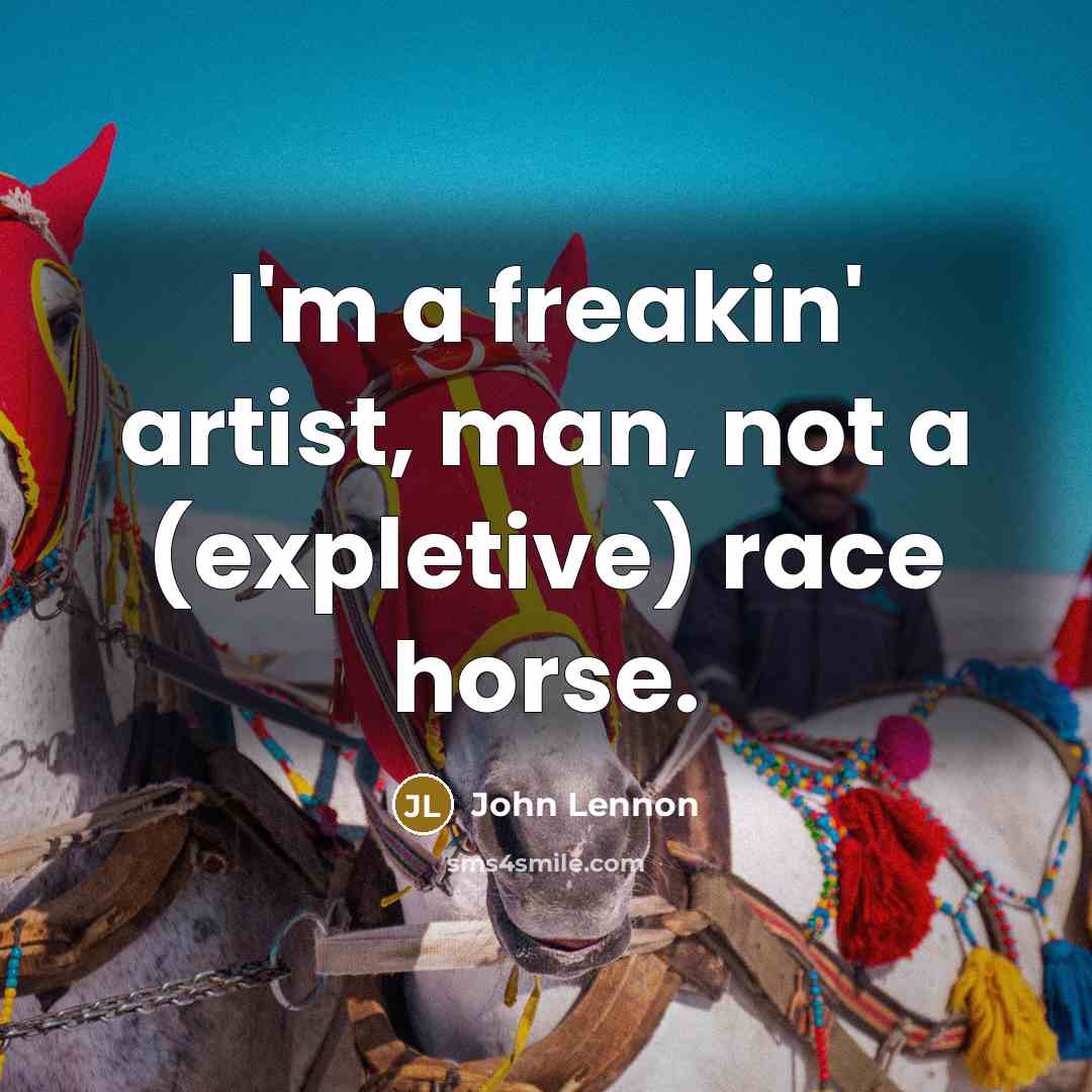 “I'm a freakin' artist, man, not a (expletive) race horse.” quote by John Lennon