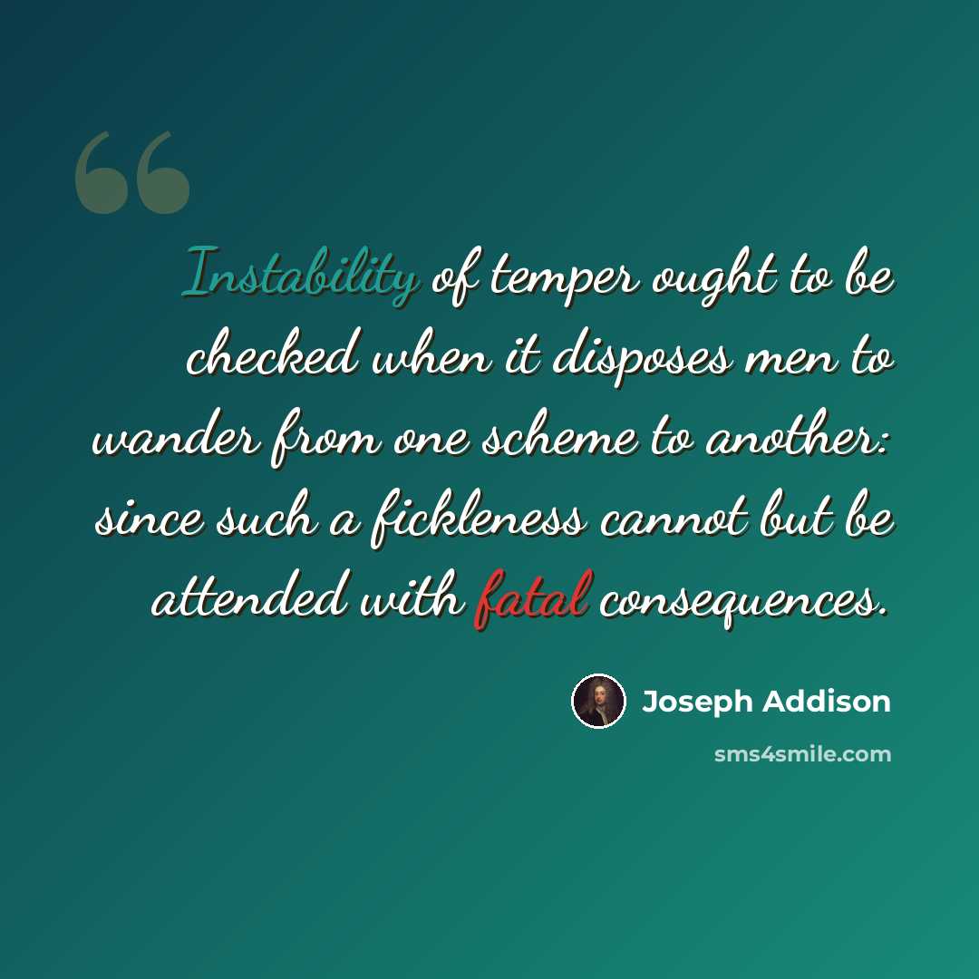 “Instability of temper ought to be checked when it disposes men to wander from one scheme to another: since such a fickleness cannot but be attended with fatal consequences.” quote by Joseph Addison
