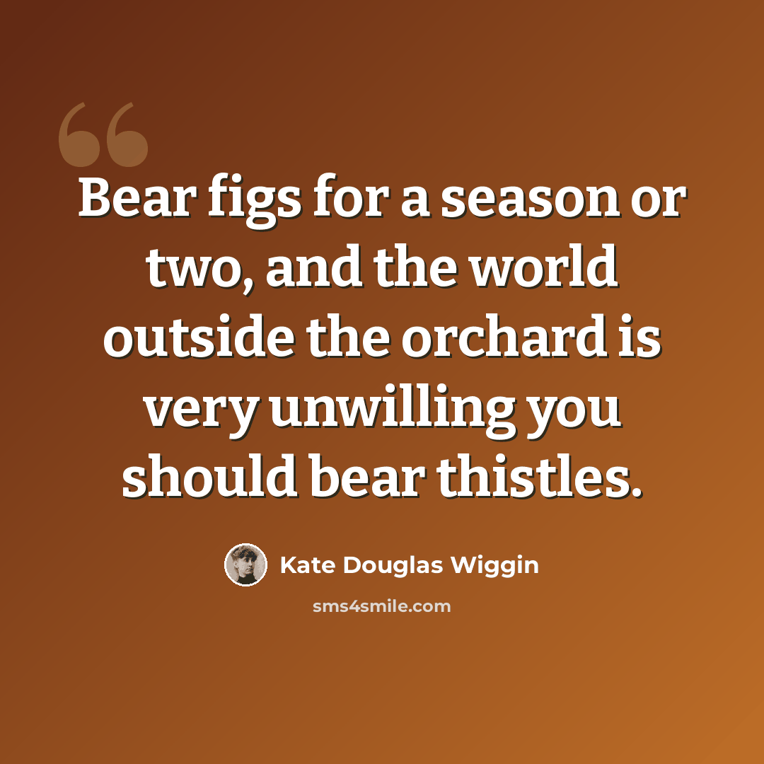 “Bear figs for a season or two, and the world outside the orchard is very unwilling you should bear thistles.” quote by Kate Douglas Wiggin