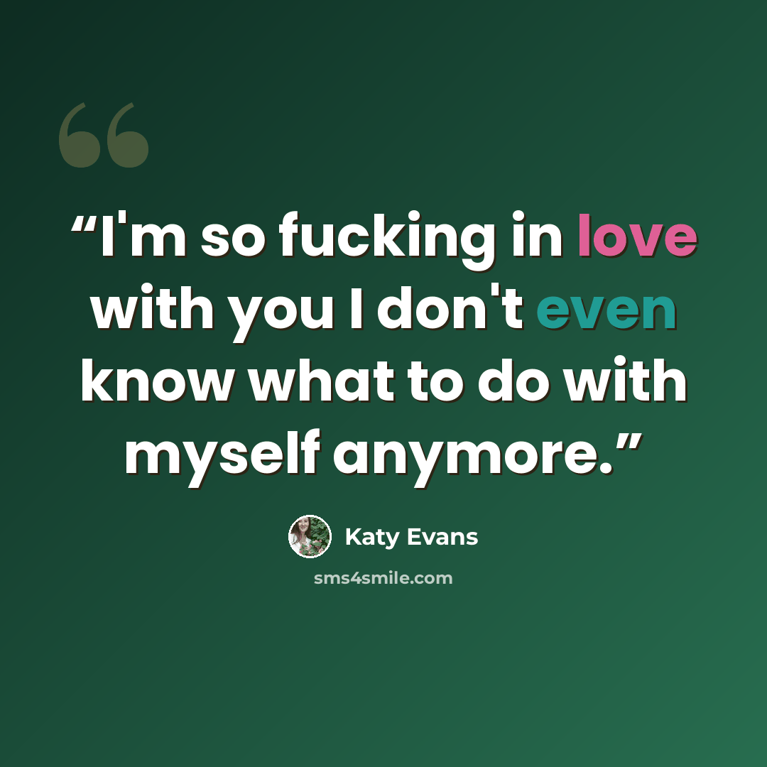 “I'm so fucking in love with you I don't even know what to do with myself anymore.” quote by Katy evans