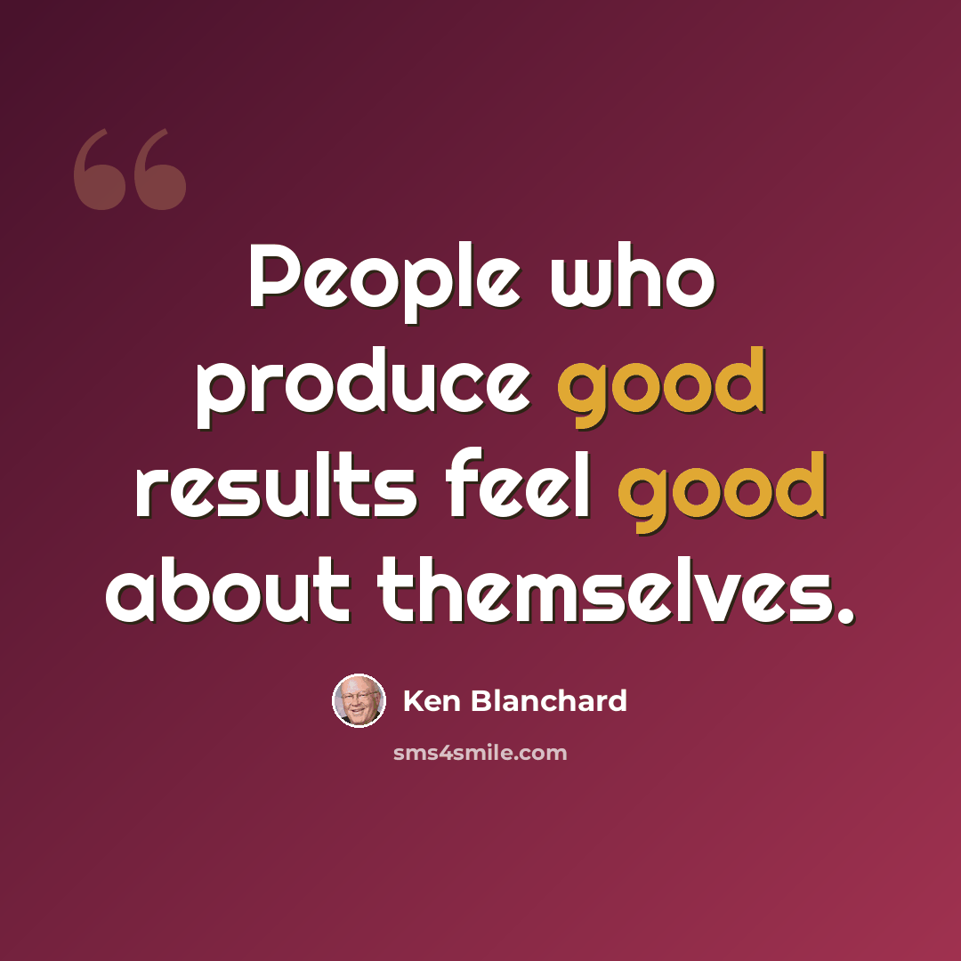 “People who produce good results feel good about themselves.” quote by Ken Blanchard