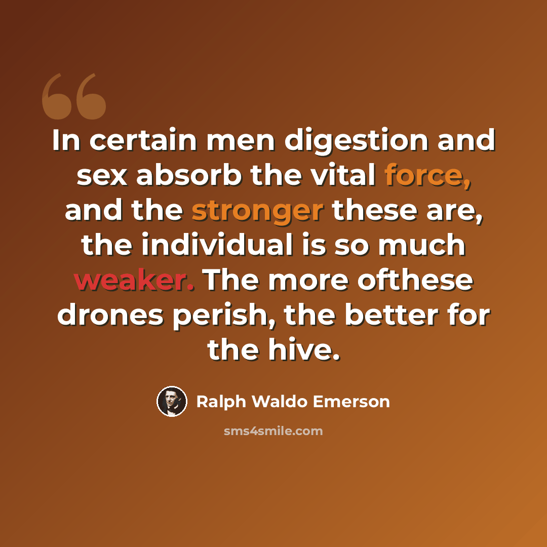 “In certain men digestion and sex absorb the vital force, and the stronger these are, the individual is so much weaker. The more ofthese drones perish, the better for the hive.” quote by Ralph Waldo Emerson