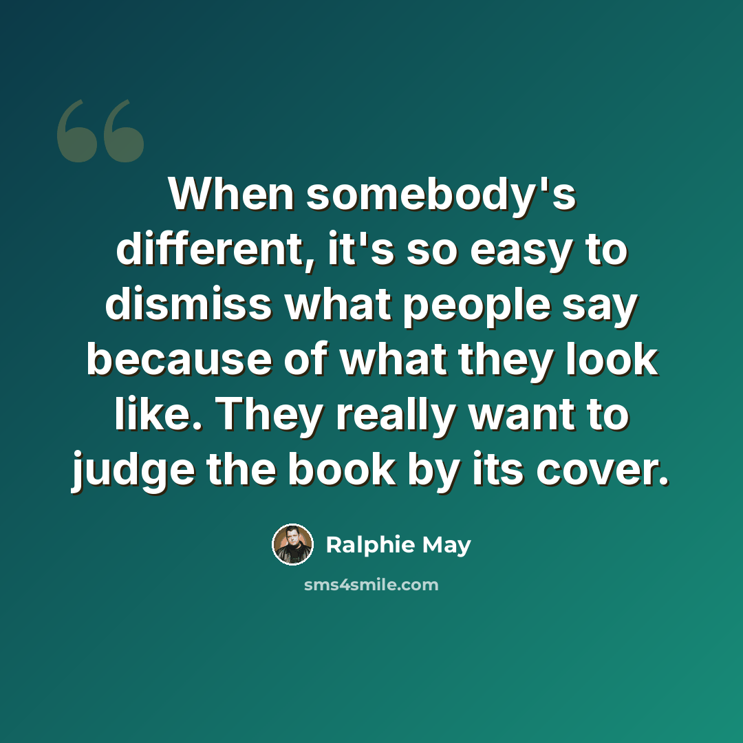 “When somebody's different, it's so easy to dismiss what people say because of what they look like. They really want to judge the book by its cover.” quote by Ralphie May