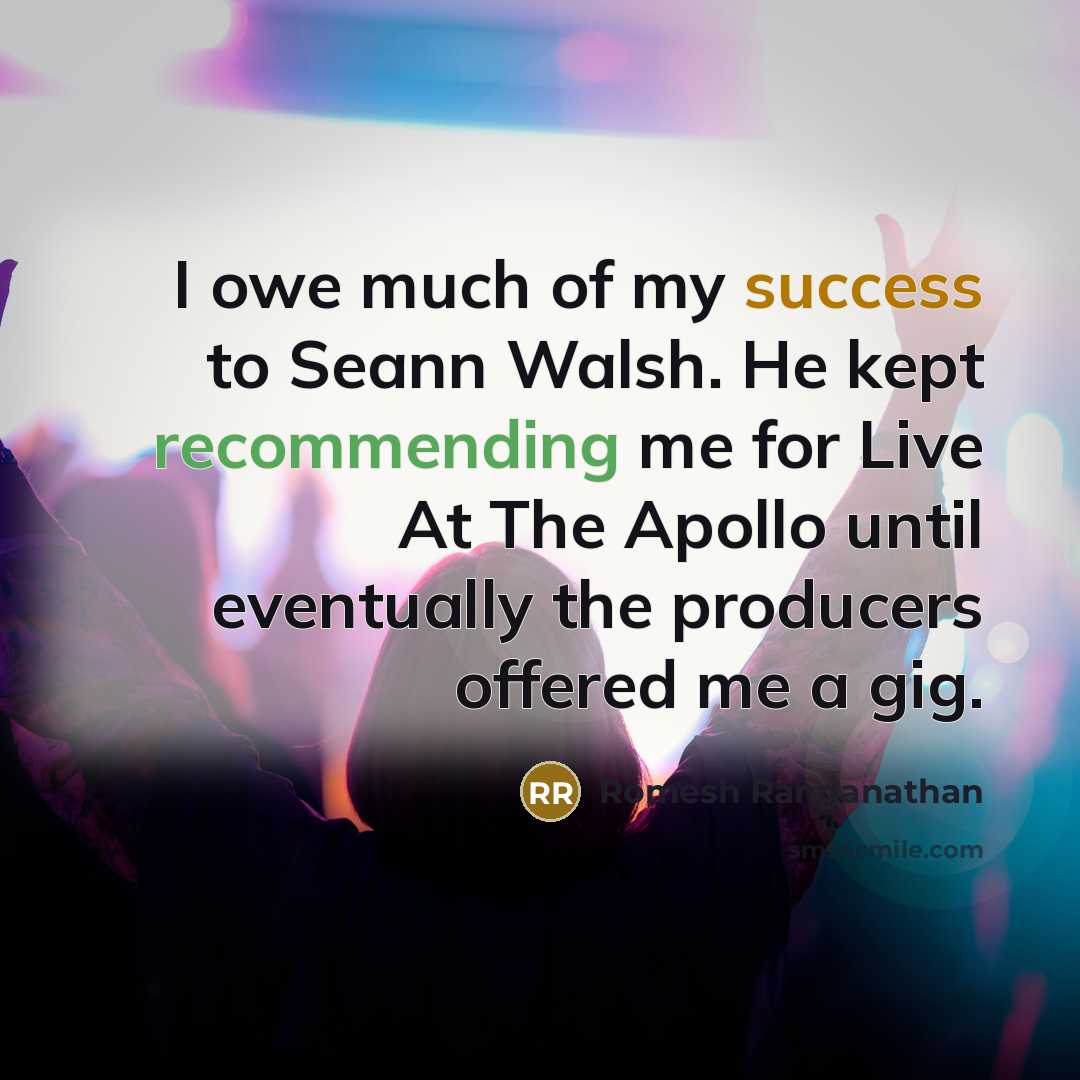 “I owe much of my success to Seann Walsh. He kept recommending me for Live At The Apollo until eventually the producers offered me a gig.” quote by Romesh Ranganathan
