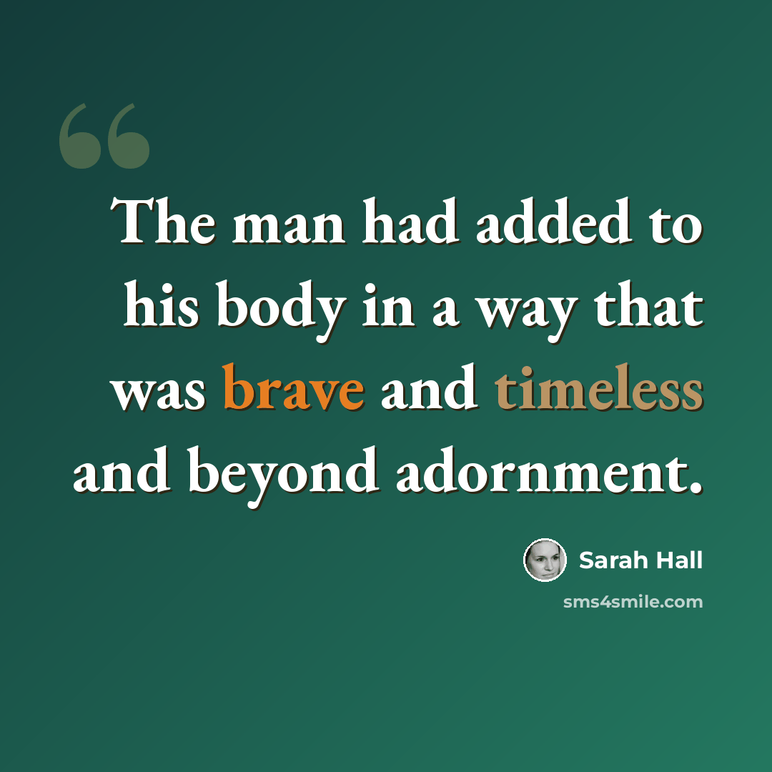 “The man had added to his body in a way that was brave and timeless and beyond adornment.” quote by Sarah Hall
