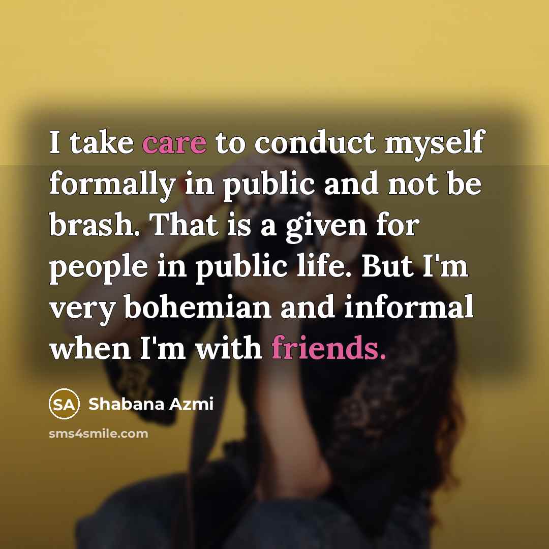 “I take care to conduct myself formally in public and not be brash. That is a given for people in public life. But I'm very bohemian and informal when I'm with friends.” quote by Shabana Azmi