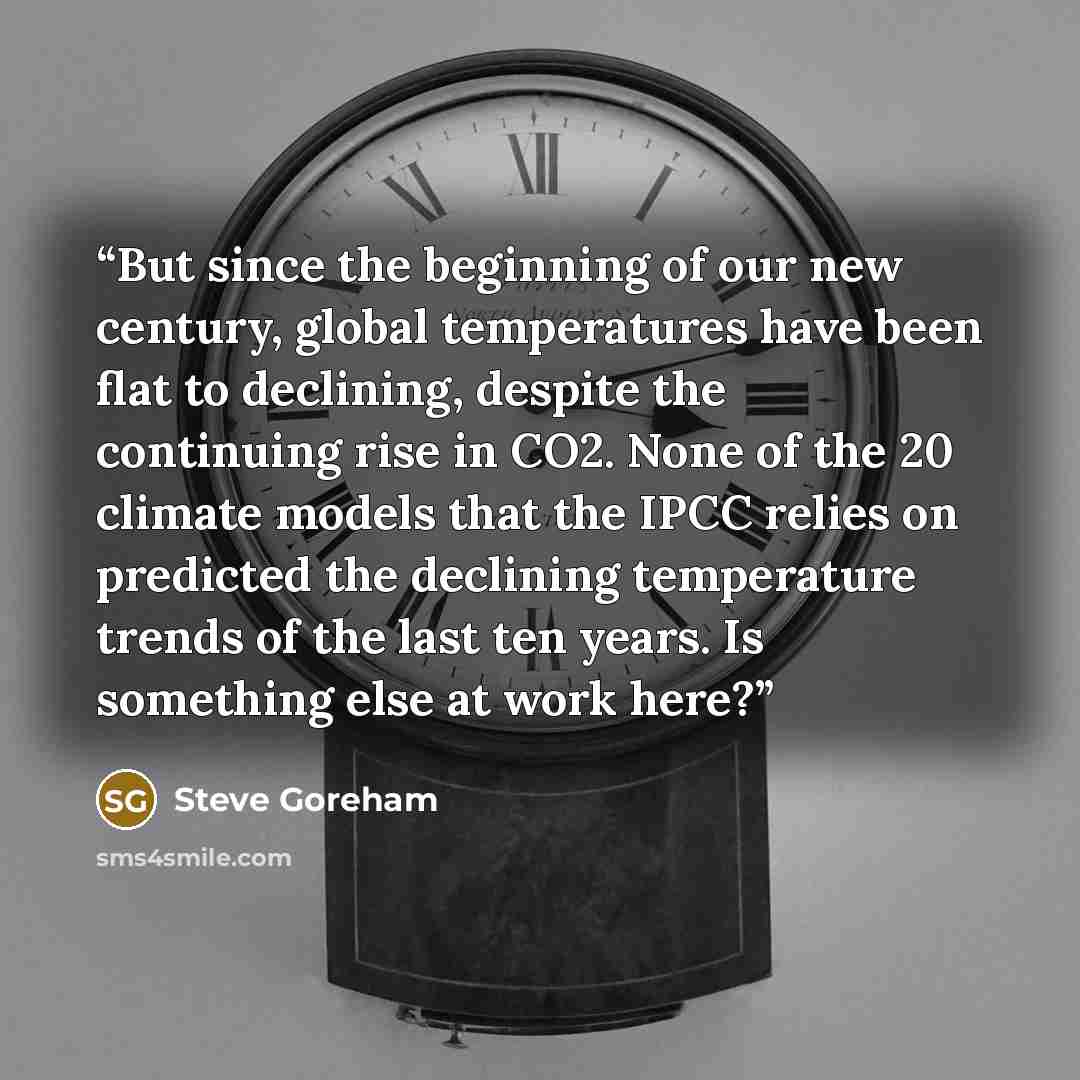 “But since the beginning of our new century, global temperatures have been flat to declining, despite the continuing rise in CO2. None of the 20 climate models that the IPCC relies on predicted the declining temperature trends of the last ten years. Is something else at work here?” quote by Steve Goreham