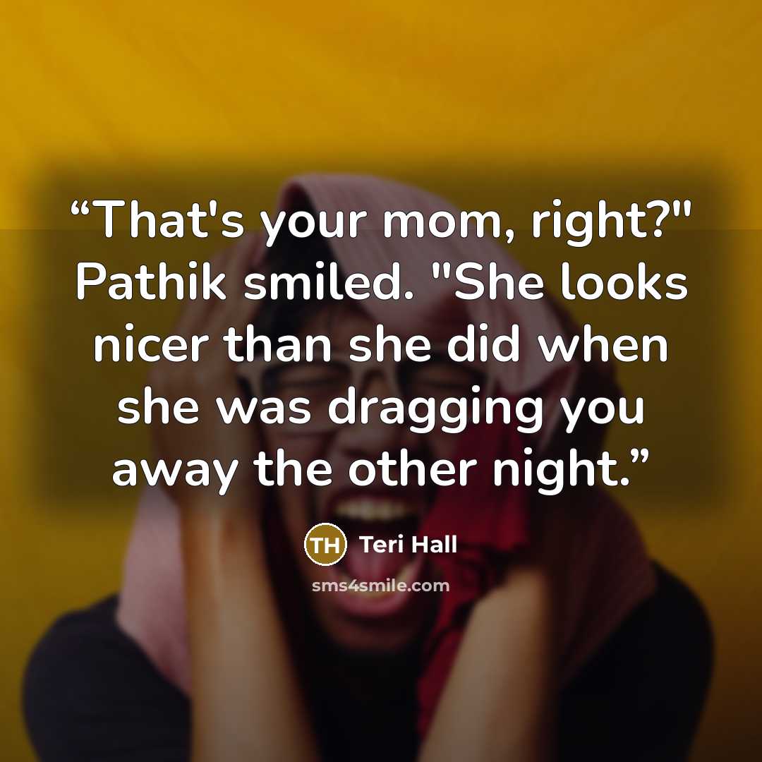“That's your mom, right?" Pathik smiled. "She looks nicer than she did when she was dragging you away the other night.” quote by Teri Hall
