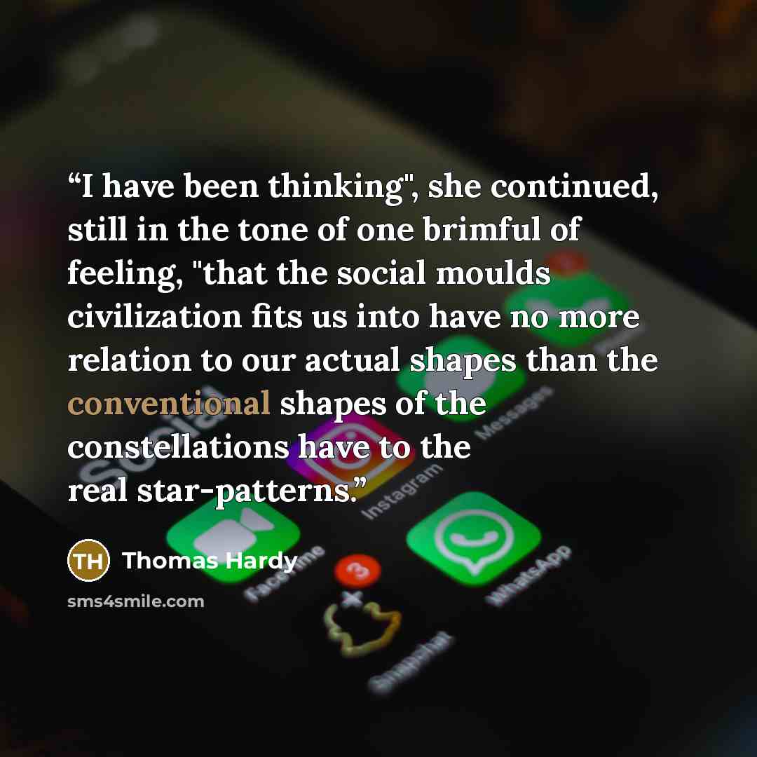 “I have been thinking", she continued, still in the tone of one brimful of feeling, "that the social moulds civilization fits us into have no more relation to our actual shapes than the conventional shapes of the constellations have to the real star-patterns.” quote by Thomas Hardy