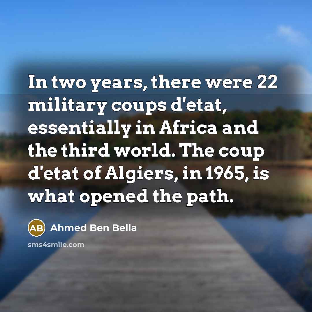 “In two years, there were 22 military coups d'etat, essentially in Africa and the third world. The coup d'etat of Algiers, in 1965, is what opened the path.” quote by Ahmed Ben Bella