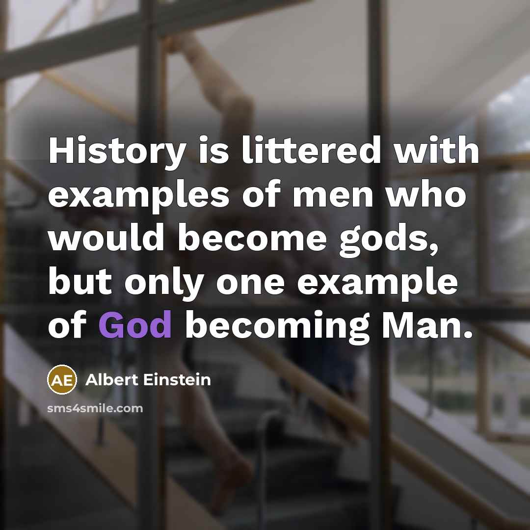 “History is littered with examples of men who would become gods, but only one example of God becoming Man.” quote by Albert Einstein
