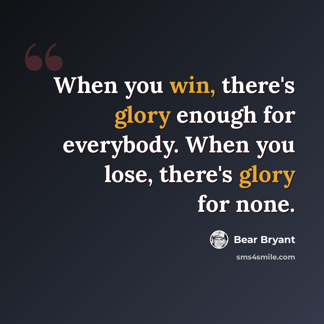 “When you win, there's glory enough for everybody. When you lose, there's glory for none.” quote by Bear Bryant