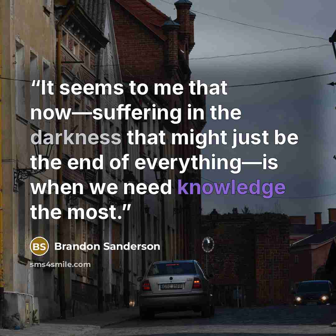 “It seems to me that now—suffering in the darkness that might just be the end of everything—is when we need knowledge the most.” quote by Brandon Sanderson
