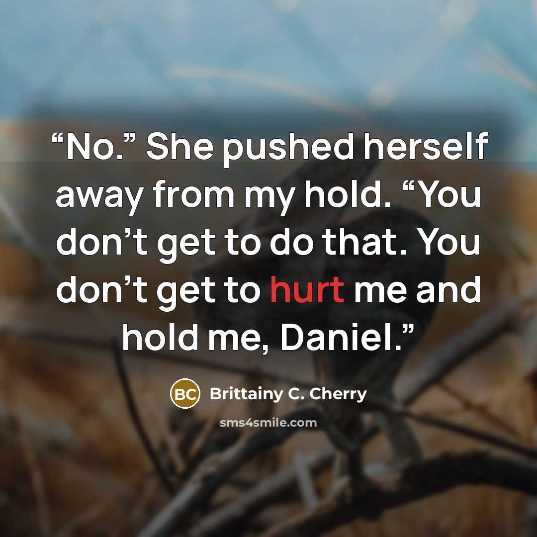 “No.” She pushed herself away from my hold. “You don’t get to do that. You don’t get to hurt me and hold me, Daniel.” quote by Brittainy C. Cherry