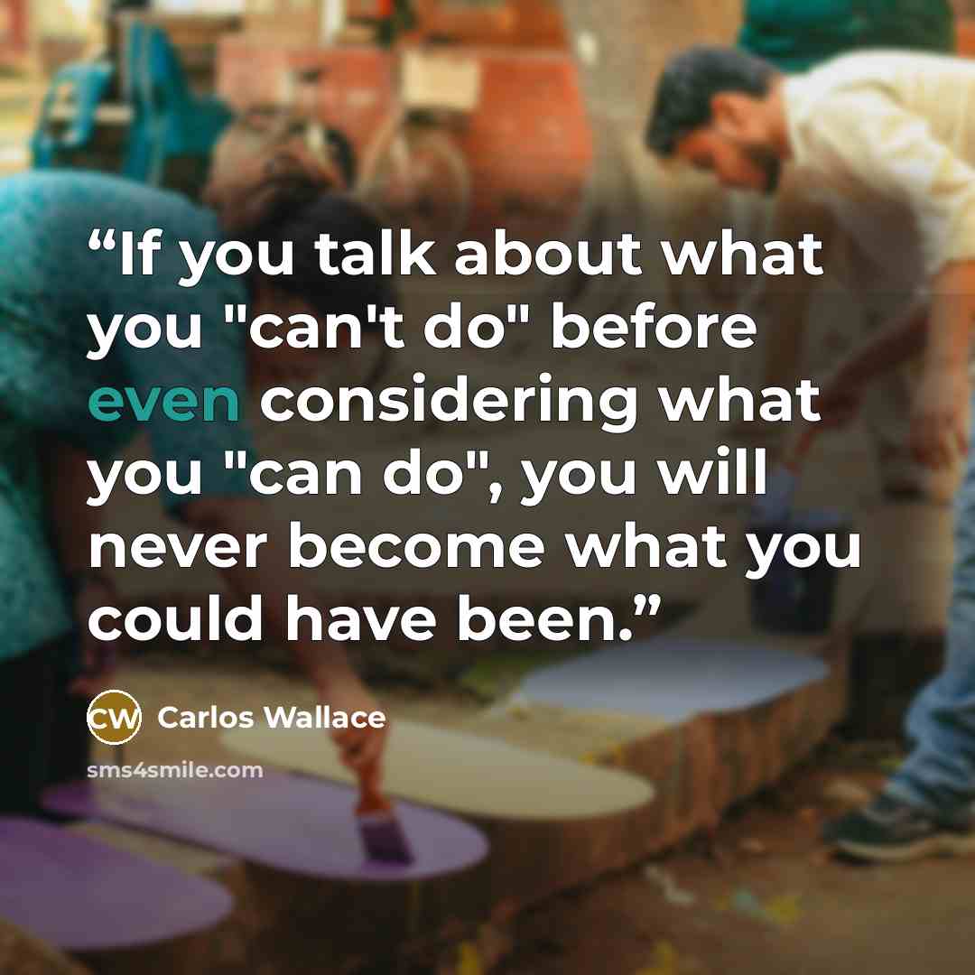 “If you talk about what you "can't do" before even considering what you "can do", you will never become what you could have been.” quote by Carlos Wallace