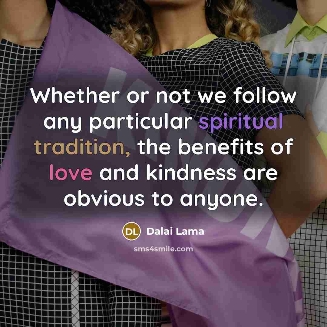 “Whether or not we follow any particular spiritual tradition, the benefits of love and kindness are obvious to anyone.” quote by Dalai Lama