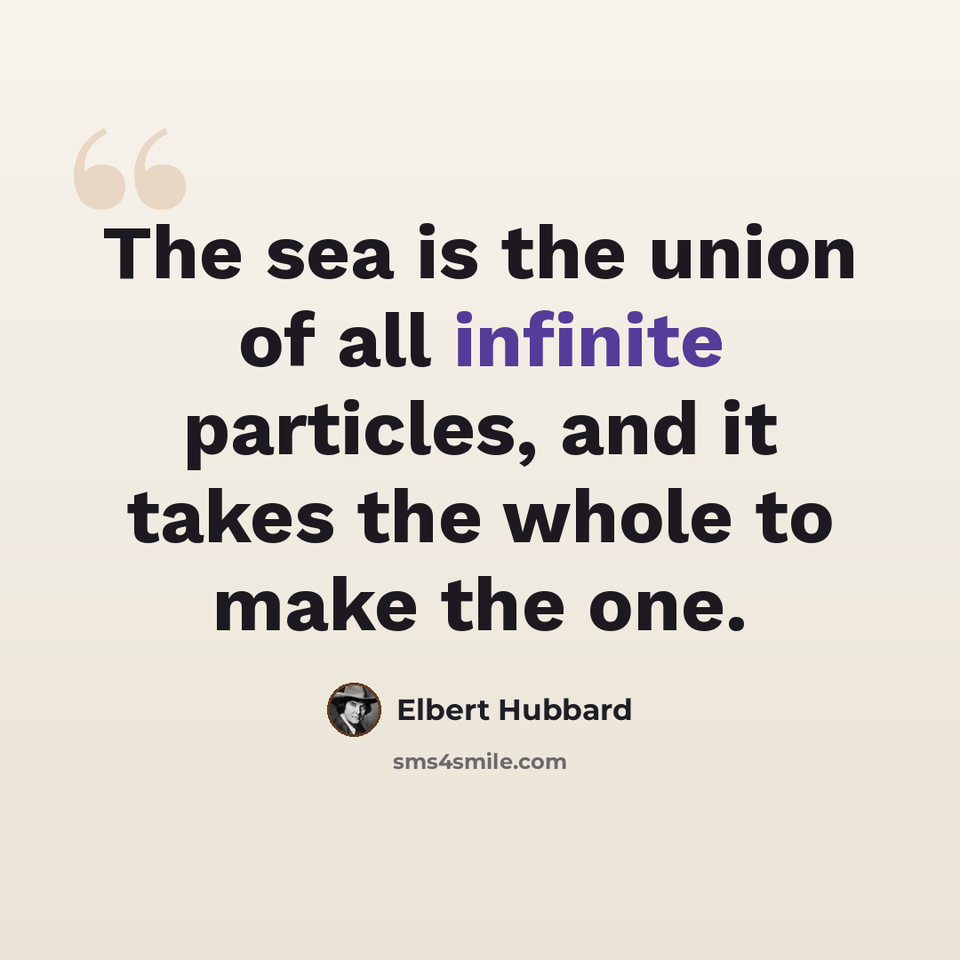 “The sea is the union of all infinite particles, and it takes the whole to make the one.” quote by Elbert Hubbard