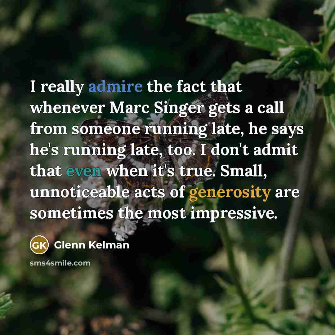 “I really admire the fact that whenever Marc Singer gets a call from someone running late, he says he's running late, too. I don't admit that even when it's true. Small, unnoticeable acts of generosity are sometimes the most impressive.” quote by Glenn Kelman