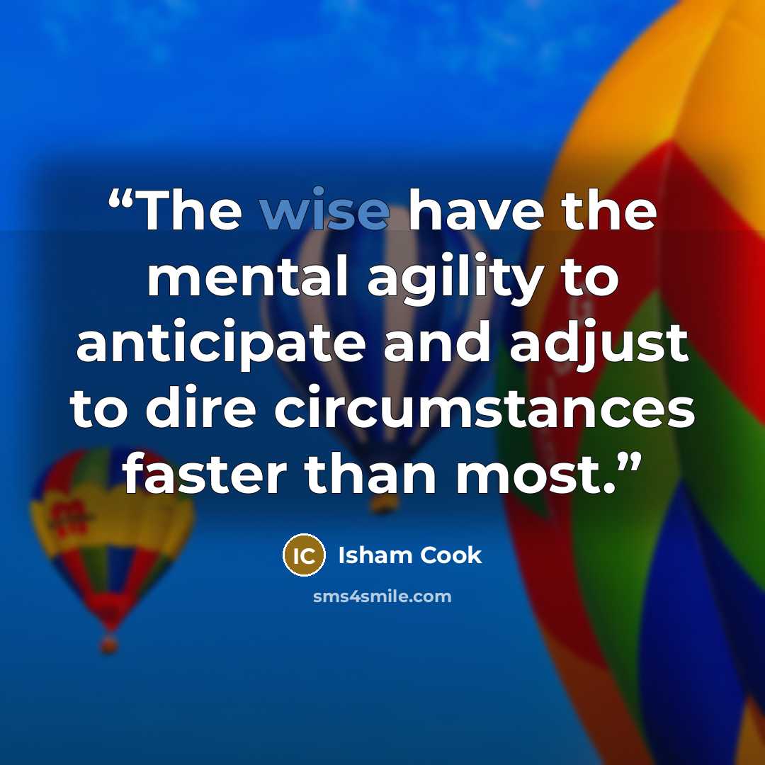 “The wise have the mental agility to anticipate and adjust to dire circumstances faster than most.” quote by Isham Cook