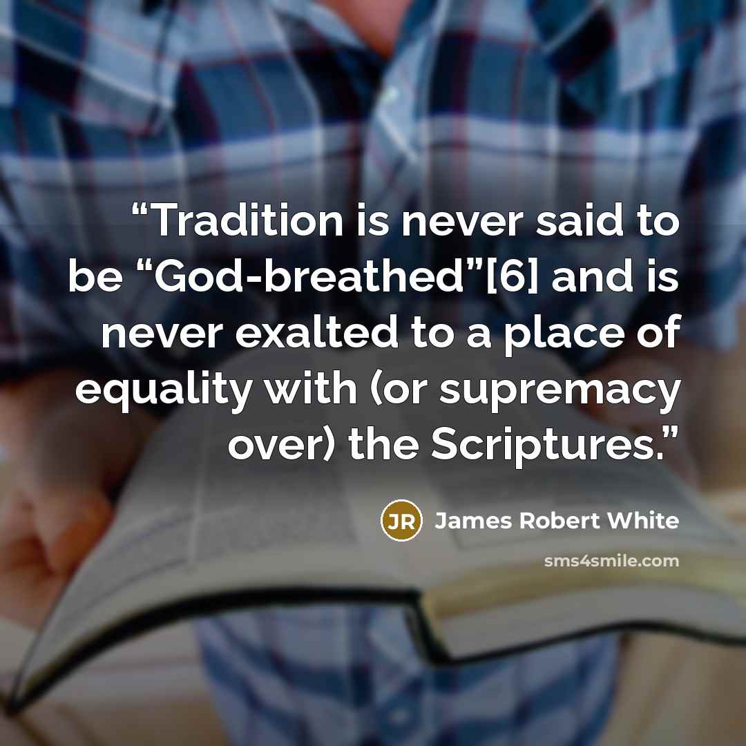 “Tradition is never said to be “God-breathed”[6] and is never exalted to a place of equality with (or supremacy over) the Scriptures.” quote by James Robert White