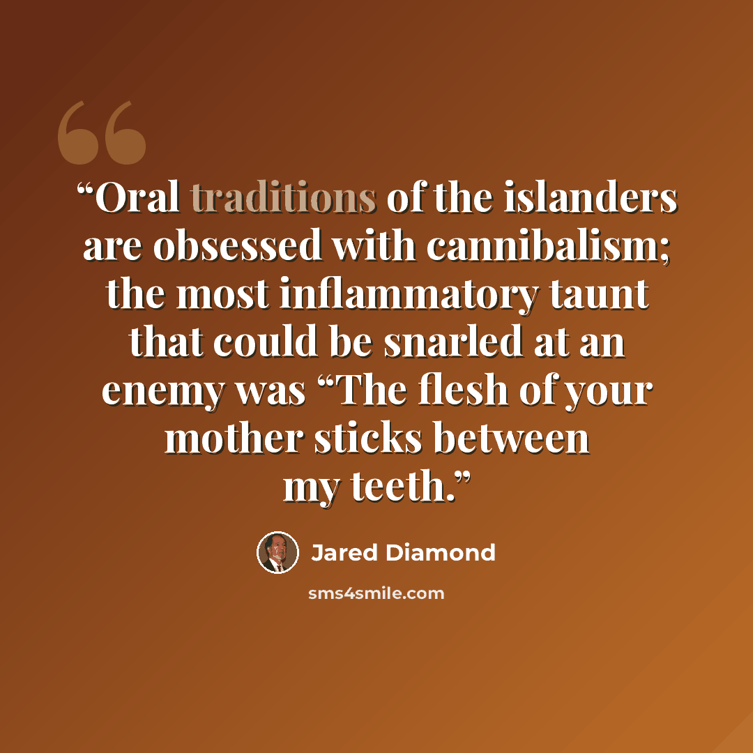 “Oral traditions of the islanders are obsessed with cannibalism; the most inflammatory taunt that could be snarled at an enemy was “The flesh of your mother sticks between my teeth.” quote by Jared Diamond